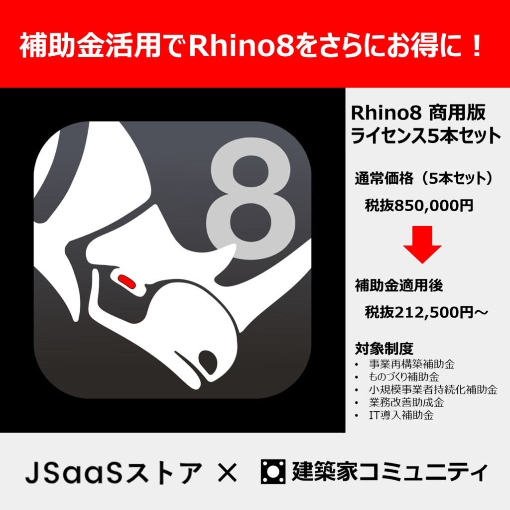 補助金活用でRhino8をさらにお得に!
Rhino8商用版ライセンス5本セット
税抜850,000円⇒補助金適用後税抜き212,500円~
対象制度
事業再構築補助金
ものづくり補助金
小規模事業者持続化補助金
業務改善助成金
IT導入補助金
JSaaSストア×建築家コミュニティ