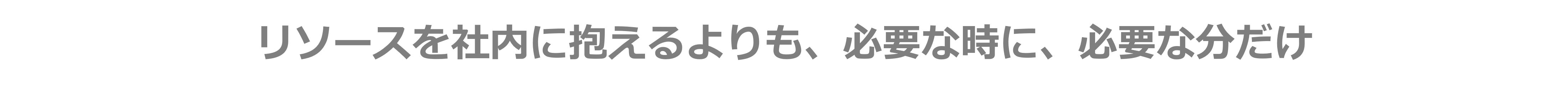 リソースを社内に抱えるよりも、必要な時に、必要な分だけ