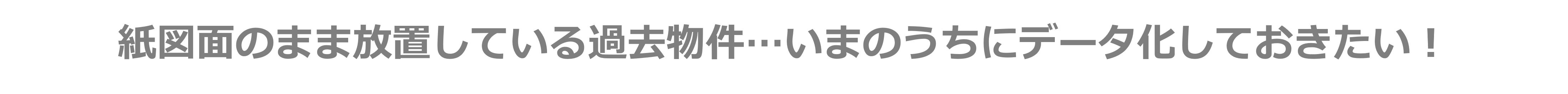 紙図面のまま放置している過去物件…いまのうちにデータ化しておきたい!